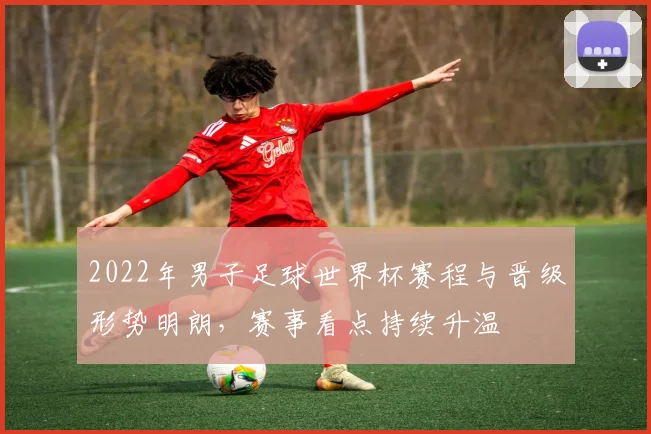 2022年男子足球世界杯赛程与晋级形势明朗，赛事看点持续升温