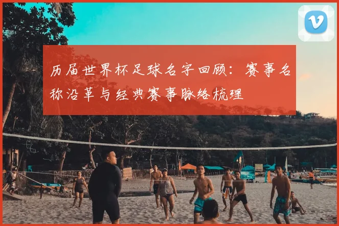 历届世界杯足球名字回顾:赛事名称沿革与经典赛事脉络梳理