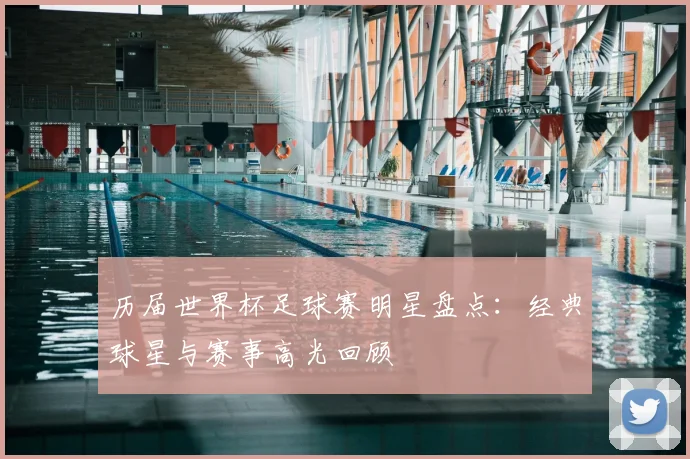 历届世界杯足球赛明星盘点:经典球星与赛事高光回顾