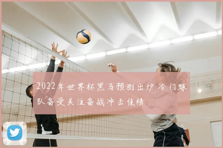 2022年世界杯黑马预测出炉 冷门球队备受关注备战冲击佳绩