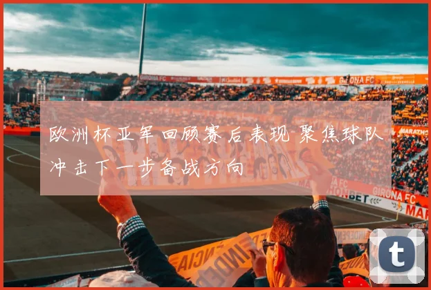 欧洲杯亚军回顾赛后表现 聚焦球队冲击下一步备战方向