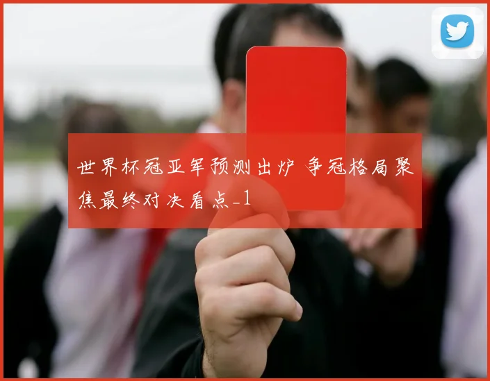 世界杯冠亚军预测出炉 争冠格局聚焦最终对决看点_1