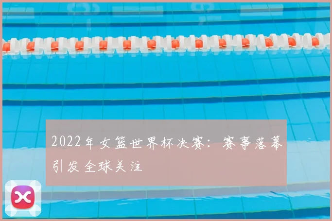 2022年女篮世界杯决赛：赛事落幕引发全球关注