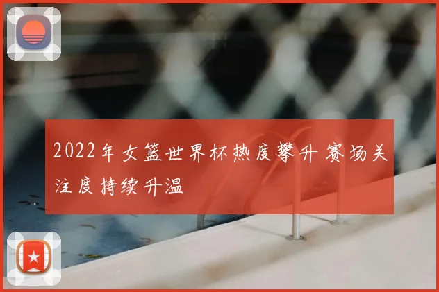 2022年女篮世界杯热度攀升 赛场关注度持续升温