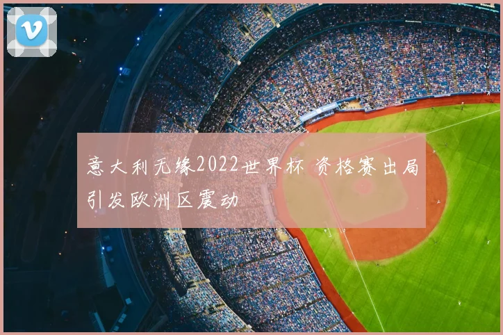 意大利无缘2022世界杯 资格赛出局引发欧洲区震动