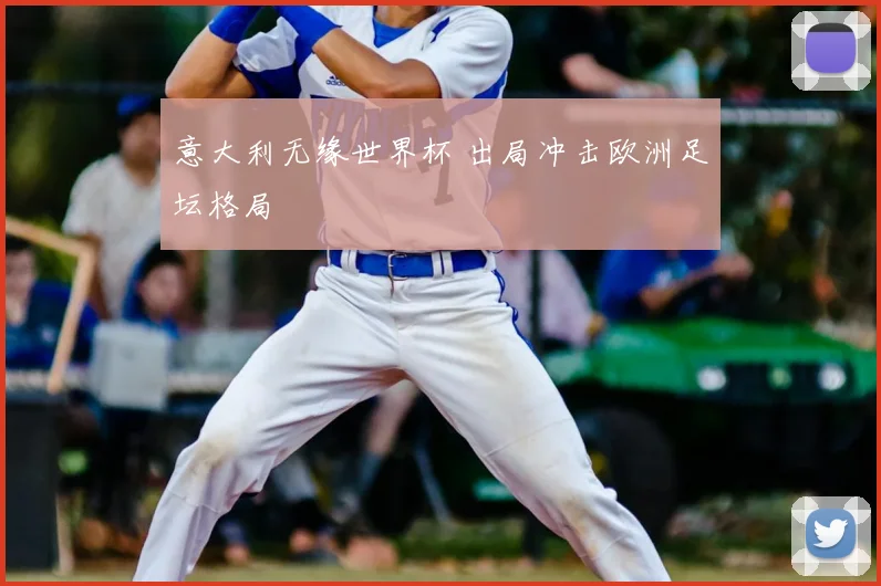 意大利无缘世界杯 出局冲击欧洲足坛格局